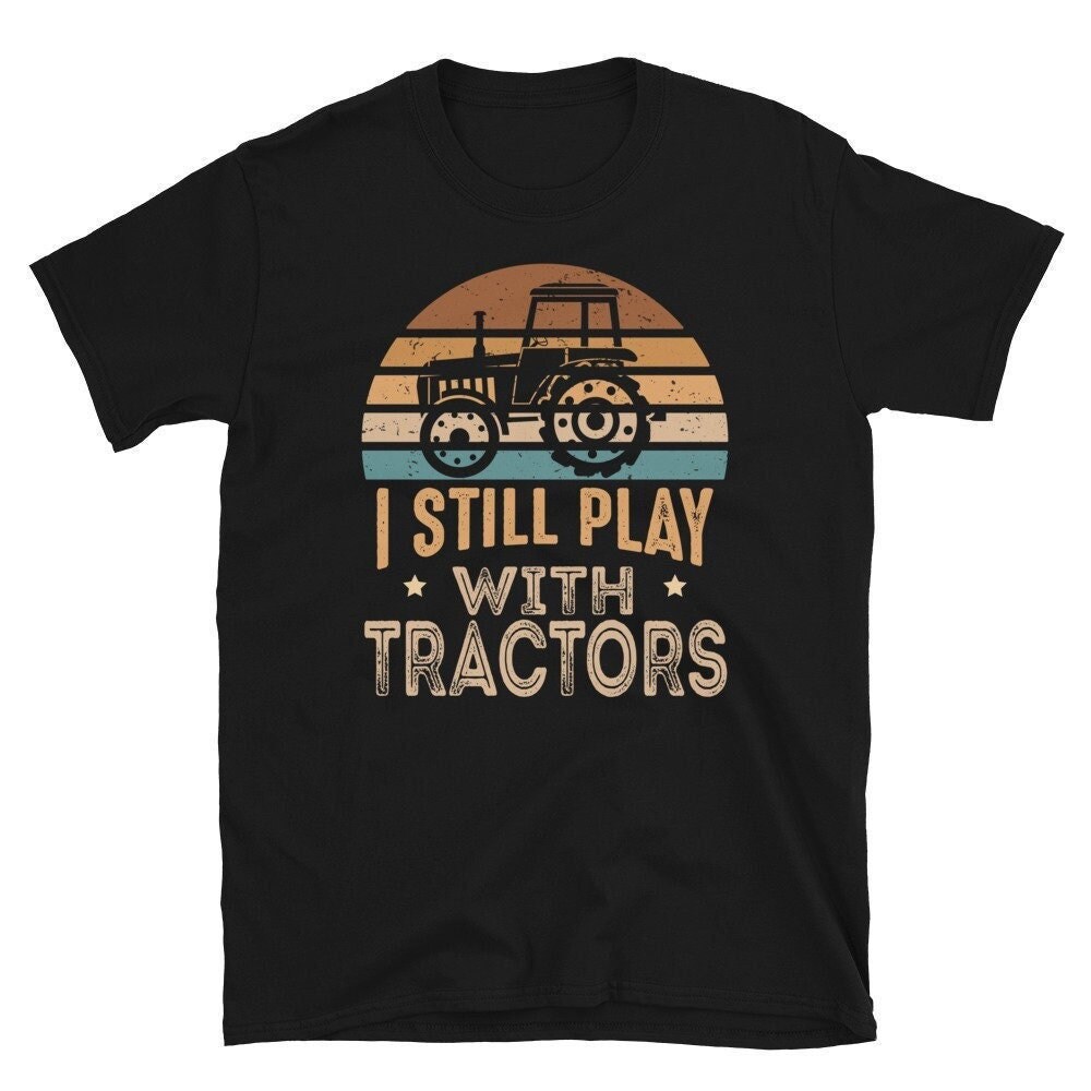 I Still Play With Tractors, Funny Tractor Shirt, Tractor Shirt For Men, Farming Shirt, Tractor Gift, Farming gift, Gift For Farmers.jpg