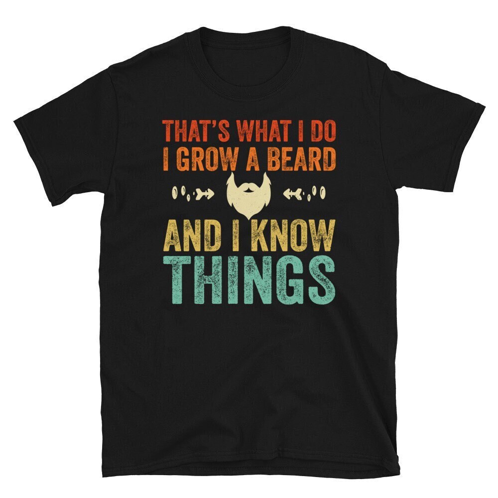 Funny Beard Shirt, That's What I Do I Grow A Beard And I Know Things, Bearded Daddy, Bearded Man Shirt, Bearded TShirt, Mens Gift Tee.jpg