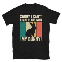 sorry i cant i have plans with my bunny, bunny t-shirt, bunny tshirt, bunny tee shirt, bunny gift, bunny lover shirt, bu
