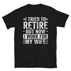 i tried to retire but now i work for my wife, retired funny shirt, funny retirement gifts for him, retirement shirt for