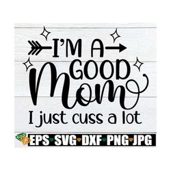 i'm a good mom i just cuss a lot, mom svg, funny mom svg, funny mom shirt svg, mother's day svg, good mom svg, cut file,