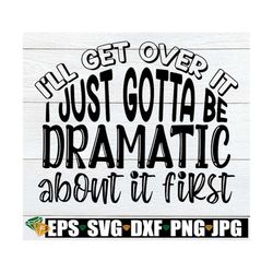 i'll get over it i just gotta be dramatic first. funny svg. adult humor svg. sarcasm svg. drama queen svg. i'm a little