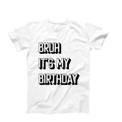 bruh its my birthday, happy birthday shirt, its my birthday shirt, birthday party shirt, funny birthday gift for her, bi
