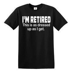 i'm retired this is as dressed up as i get t-shirt funny grandpa humor top tee