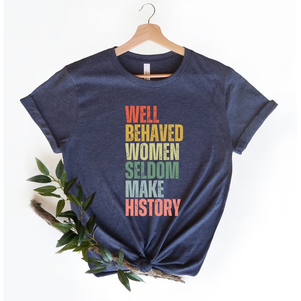 Feminist Shirt, Well Behaved Women Seldom Make History, Women's Power Shirts, History Shirt, Strong Women Shirt, Women Rights Equality Shirt - 1.jpg