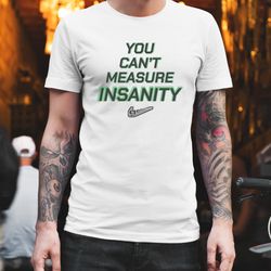 you cant measure insanity get out shirt