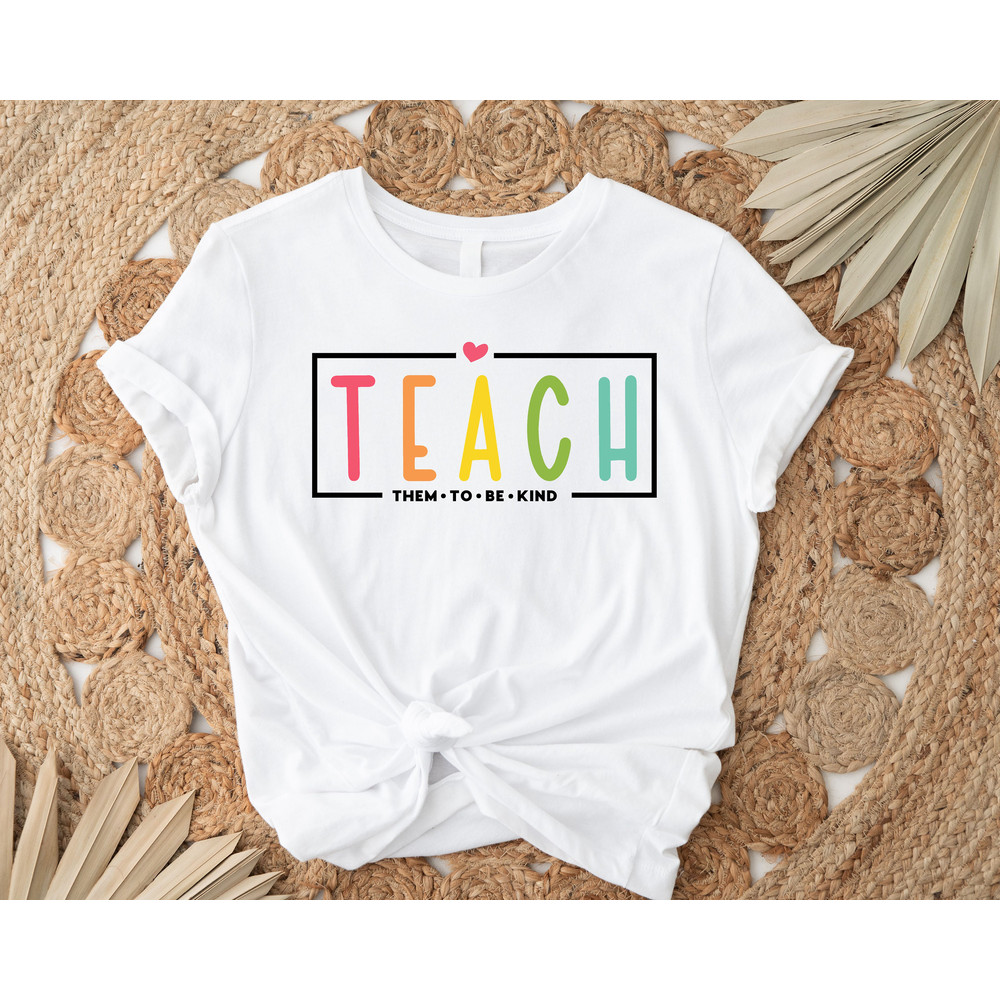 Teach Them To Be Kind Shirt, Back to School Shirt, Teacher Tee, Teacher Appreciation, Teach, Teacher Shirt,Teacher Gift, Back To School Gift - 2.jpg