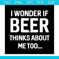 i wonder if beer thinks about me too svg, fathers day svg, beer svg, beer lovers, thinks about svg, happy fathers day, f