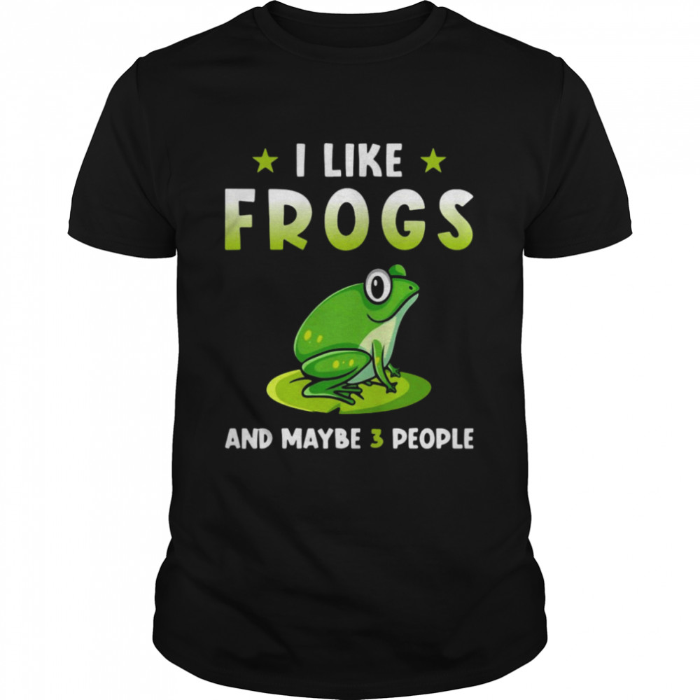 I Like Frogs And Maybe 3 People Shirt.jpg