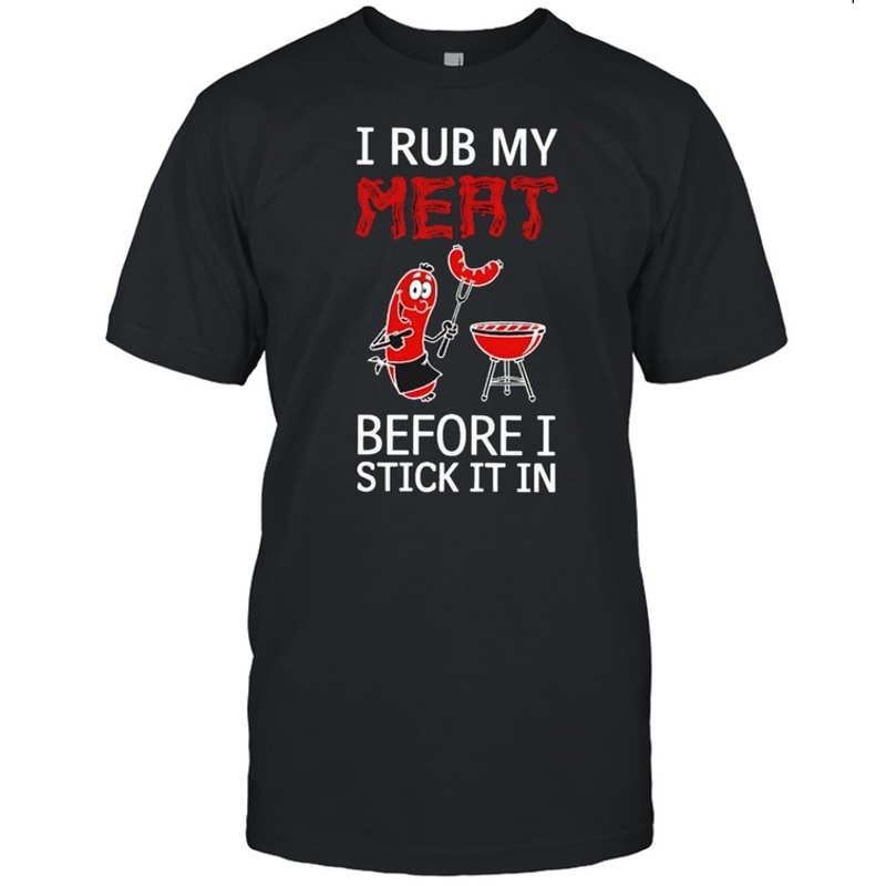I rub my meat before I stick it in shirt.jpg