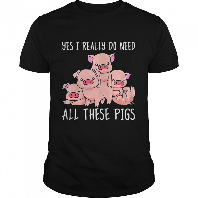 Yes I Really Do Need All These Pigs Shirt.jpg
