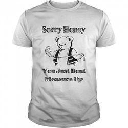 sorry honey you just dont measure up shirt