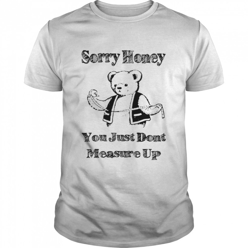 Sorry honey you just don’t measure up shirt.jpg