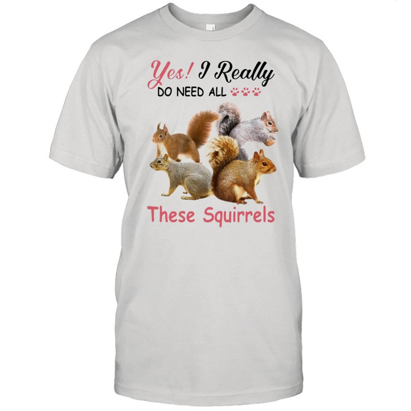 Yes Really Do Need All These Squirrel shirt.jpg