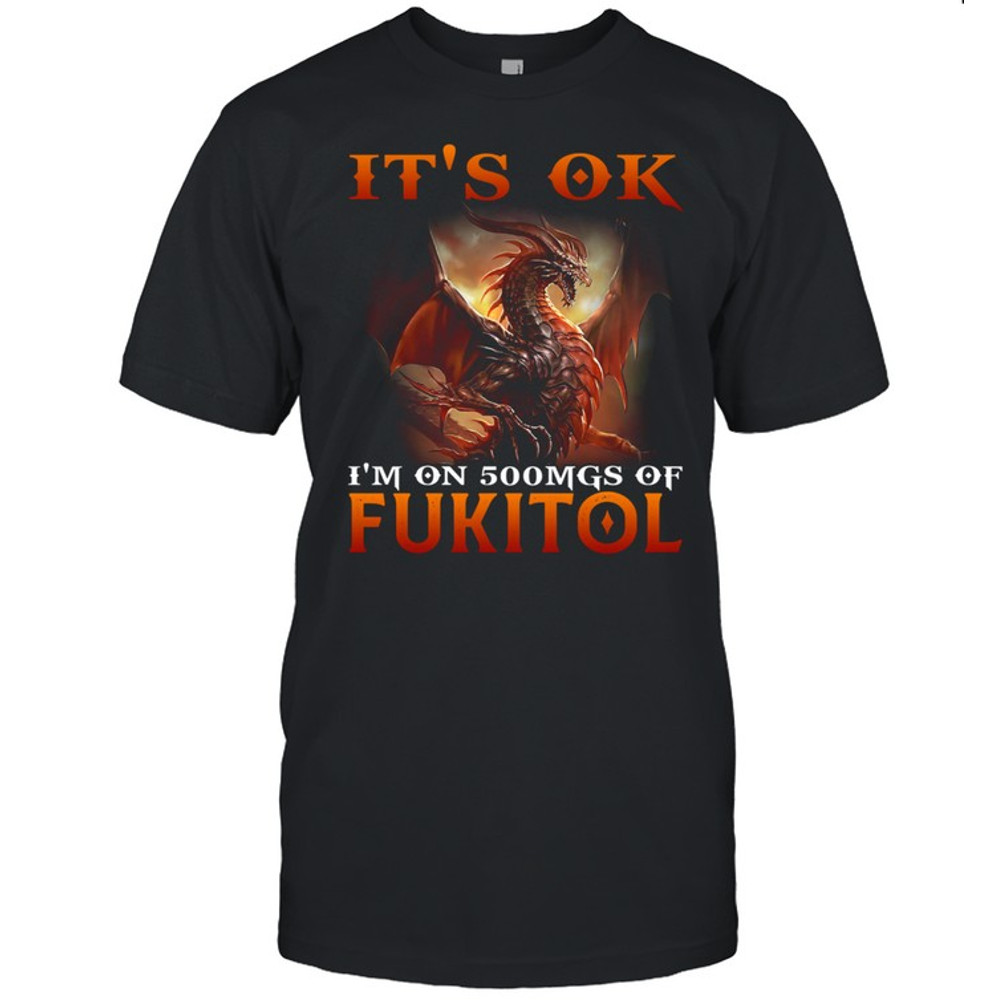 Dragon It’s Ok I’m On 500mgs Of Fukitol Shirt.jpg