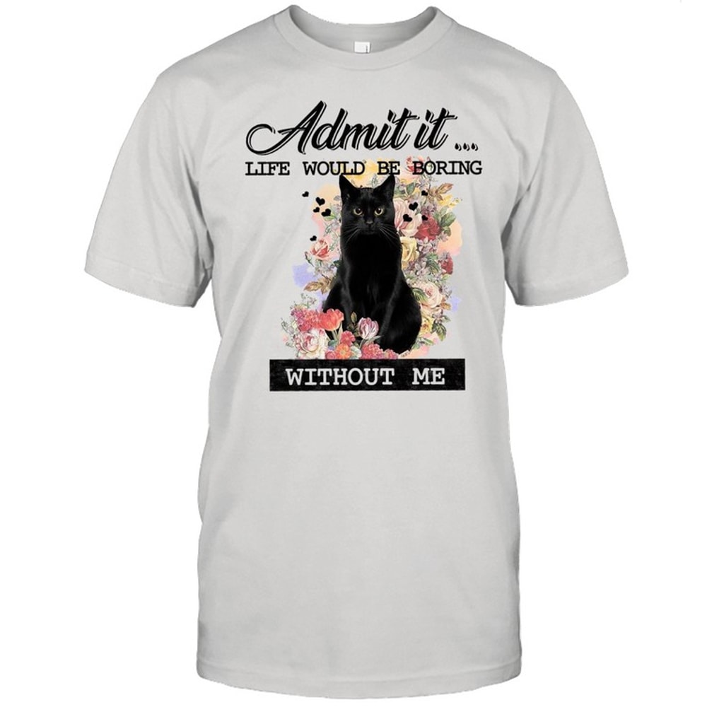 Admit It Life Would Be Boring Without Me shirt.jpg