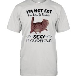 im not fat im just so freakin sexy it overflows shirt
