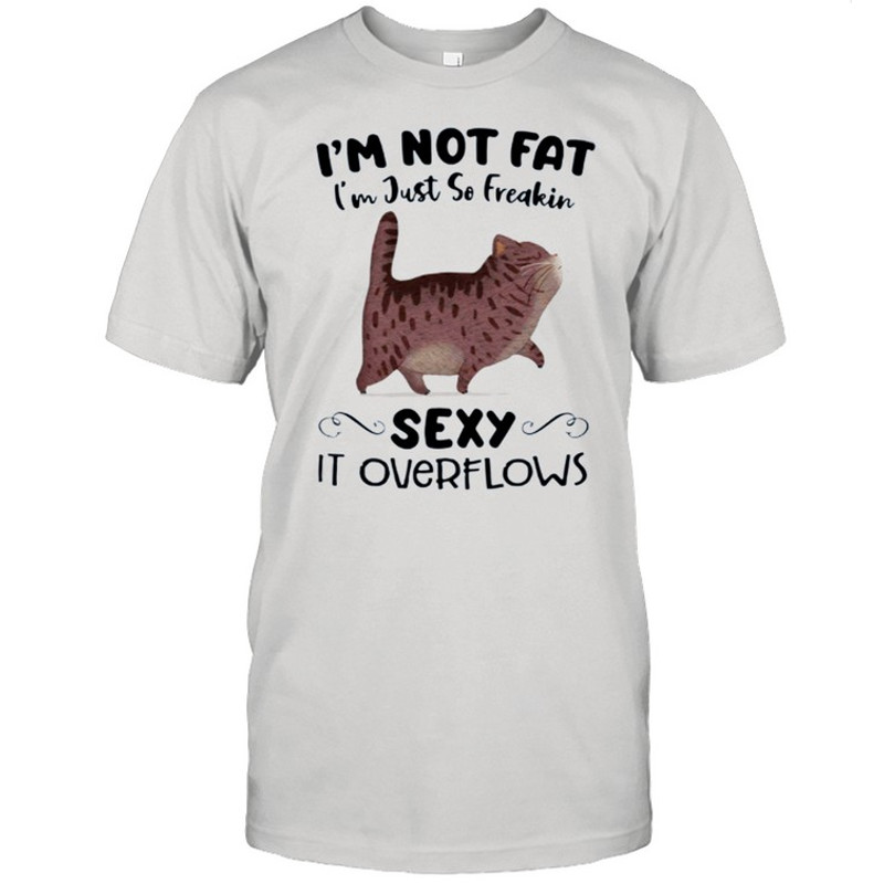 Im Not Fat Im Just So Freakin Sexy It Overflows shirt.jpg