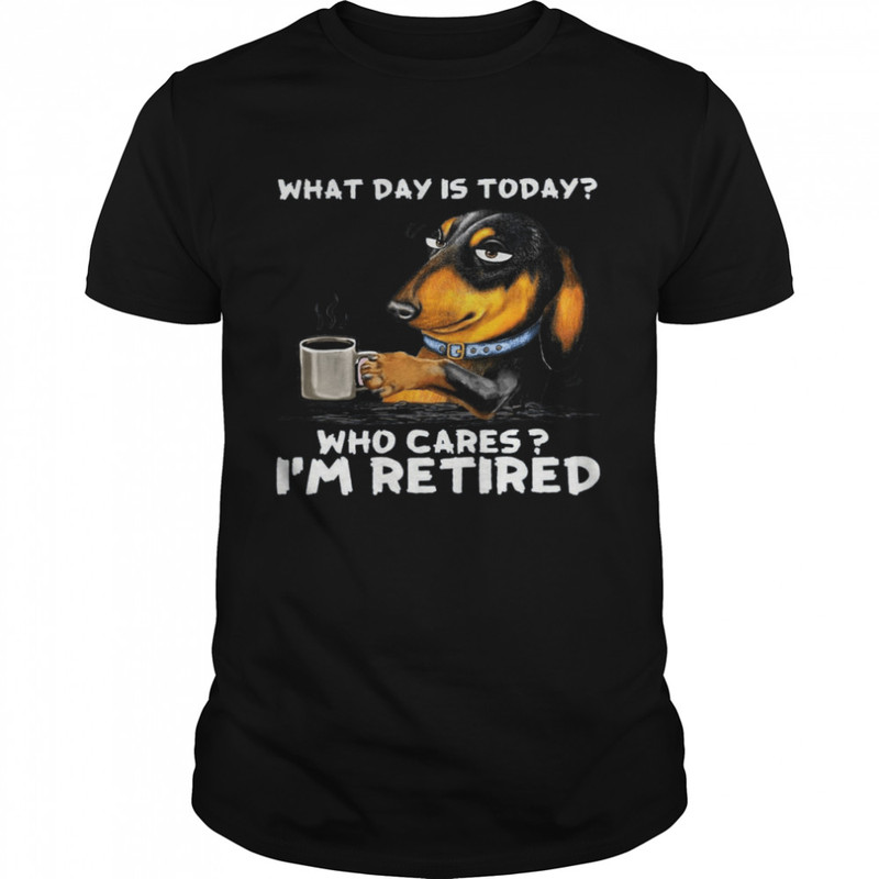 Dachshund What Day Is Today Who Cares I’m Retired Shirt.jpg