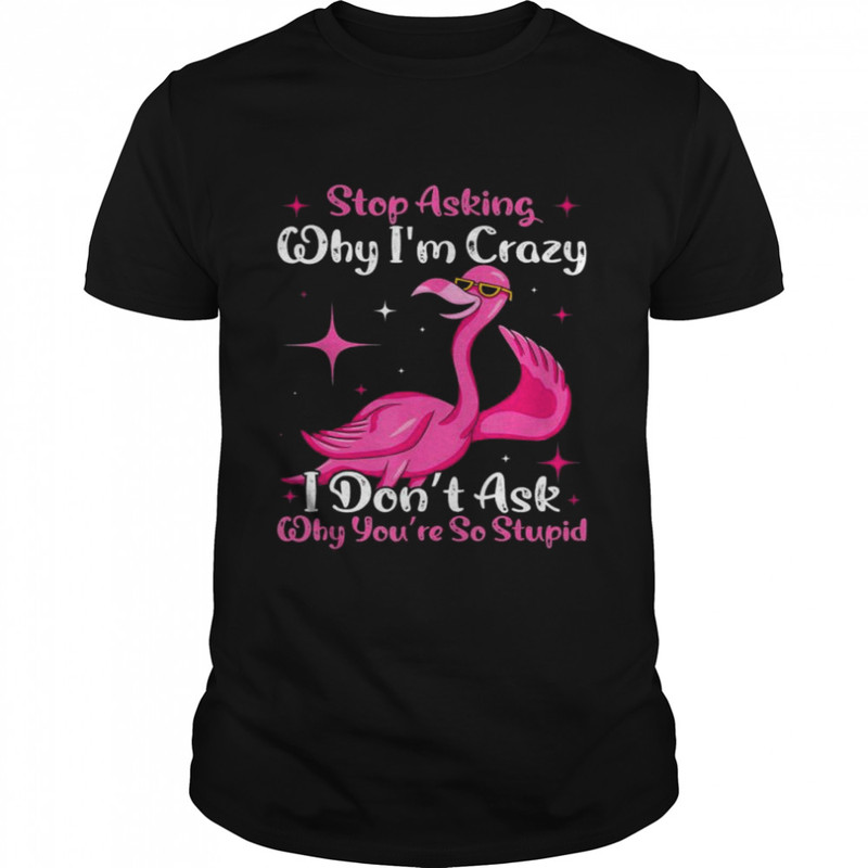 Cool Flamingo Stop Asking Why I’m Crazy Flamingo T-Shirt.jpg