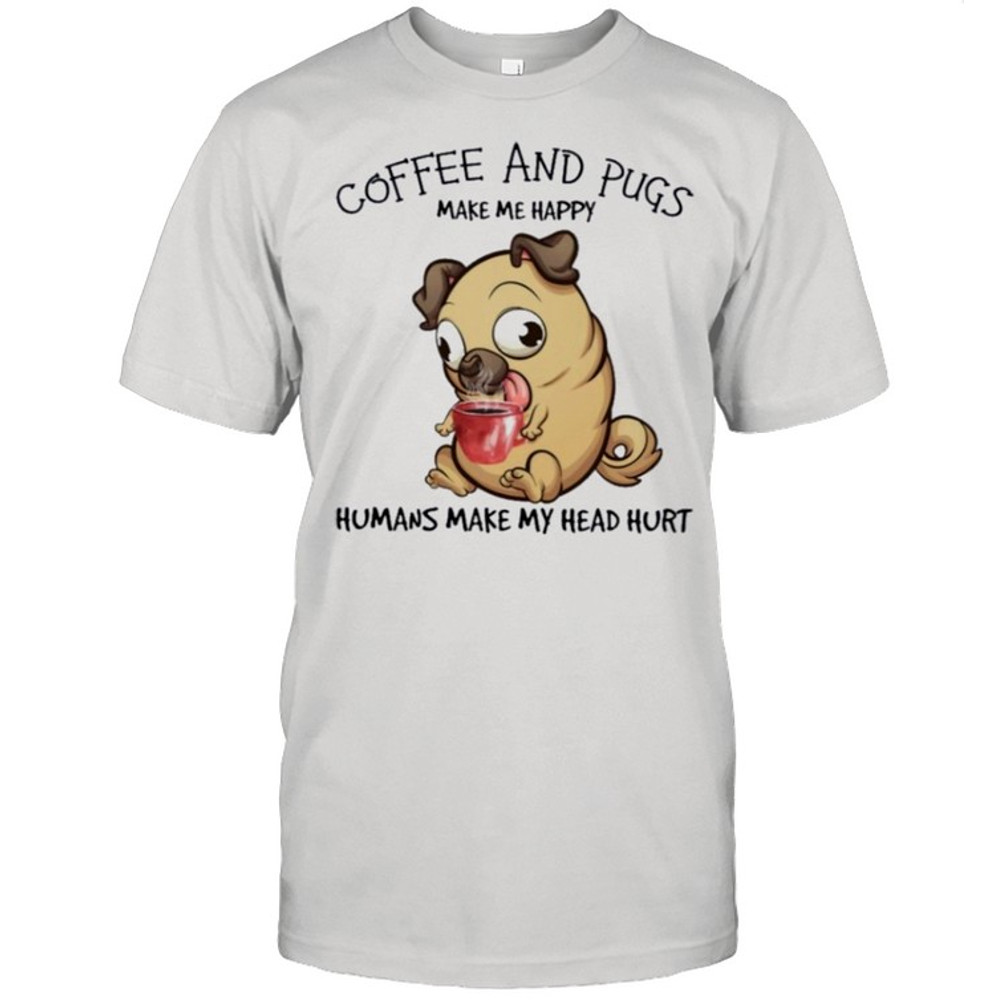 Pug and coffee make me happy humans make my head hurt shirt.jpg