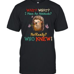 wait what i have an hedgehog attitude no really who knew shirt
