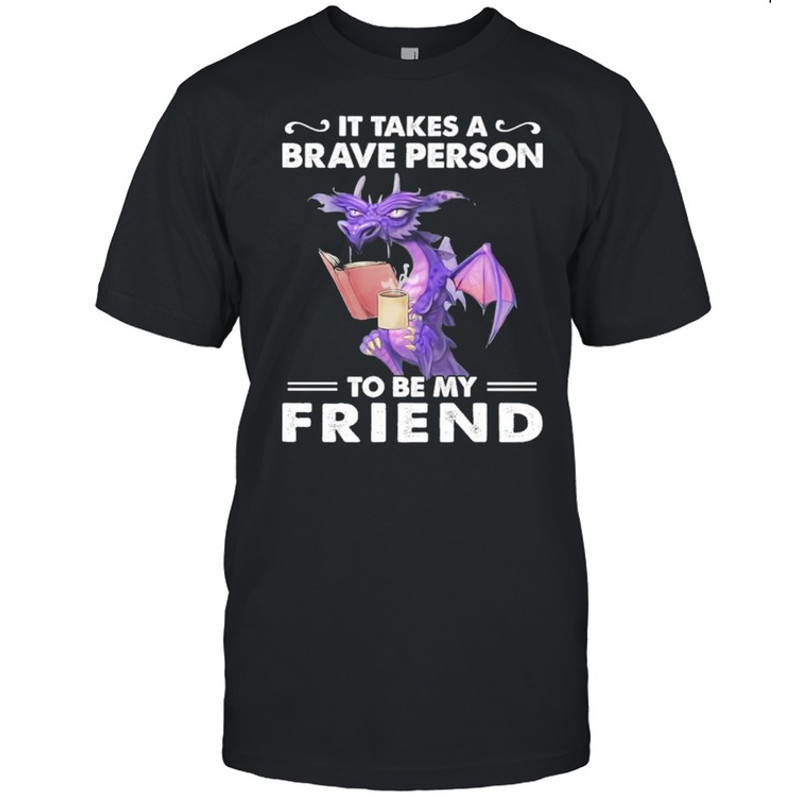 Dragon Drink Coffee It Takes A Brave Person To Be My Friend shirt.jpg