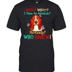 basset hound wait what i have an attitude no really who knew shirt