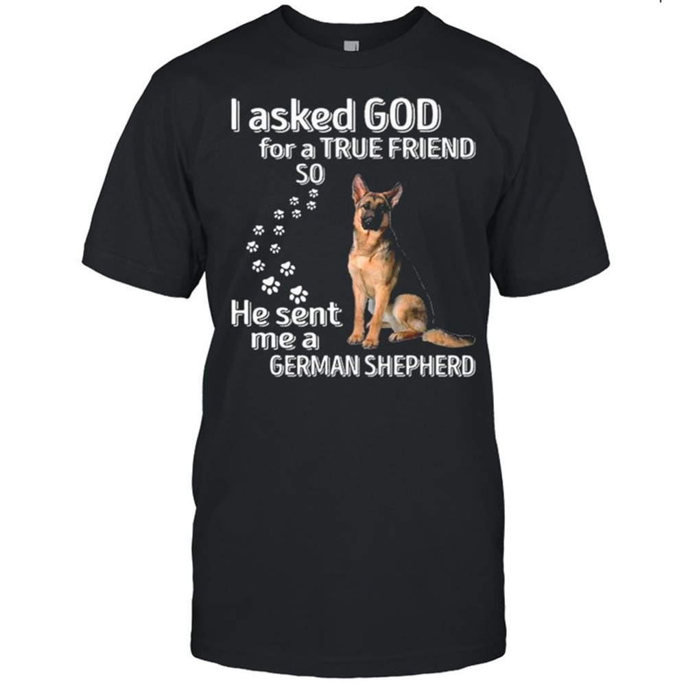 I Asked God For A True Friend So He Sent Me A German Shepherd shirt.jpg