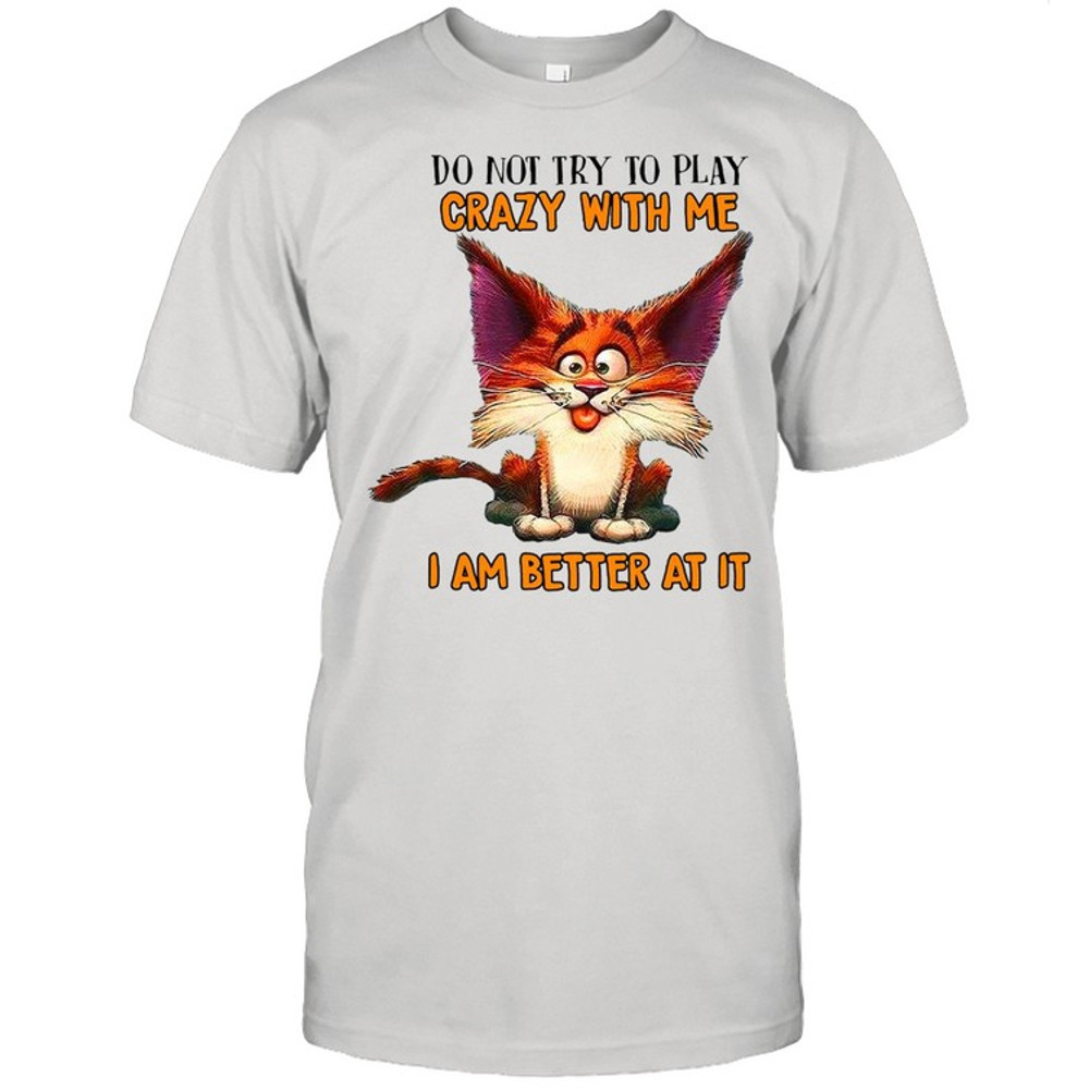 Crazy Cat Do Not Try To Play Crazy With Me I Am Better At It T-shirt.jpg