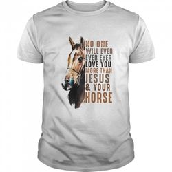 no one will ever ever ever love you more than jesus your horse shirt