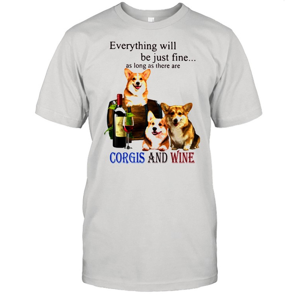 Everything Will Be Just Fine As Long As There Are Corgis And Wine Shirt.jpg