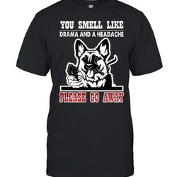 german shepherd you smell like drama and a headache please go away shirt