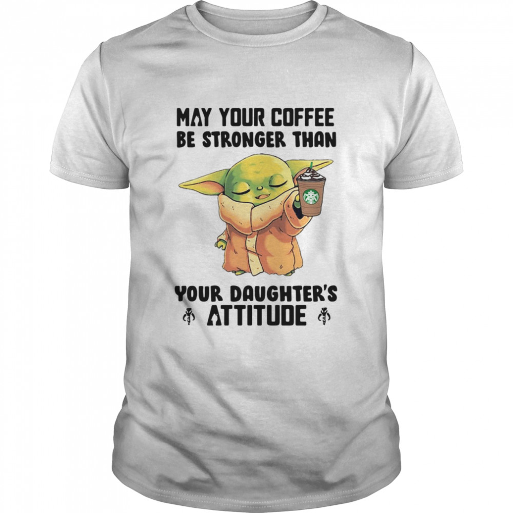 May Your Coffee Be Stronger Than Your Daughter’s Attitude Baby Yoda Shirt.jpg