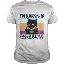 cat im going to let god fix it because if i fix it im going to jail shirt
