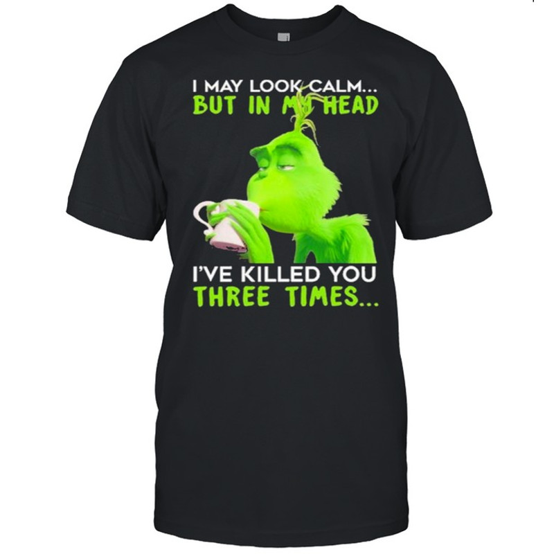 I May Look Calm But In My Head I’ve Killed You Three Times The Grinch Shirt.jpg