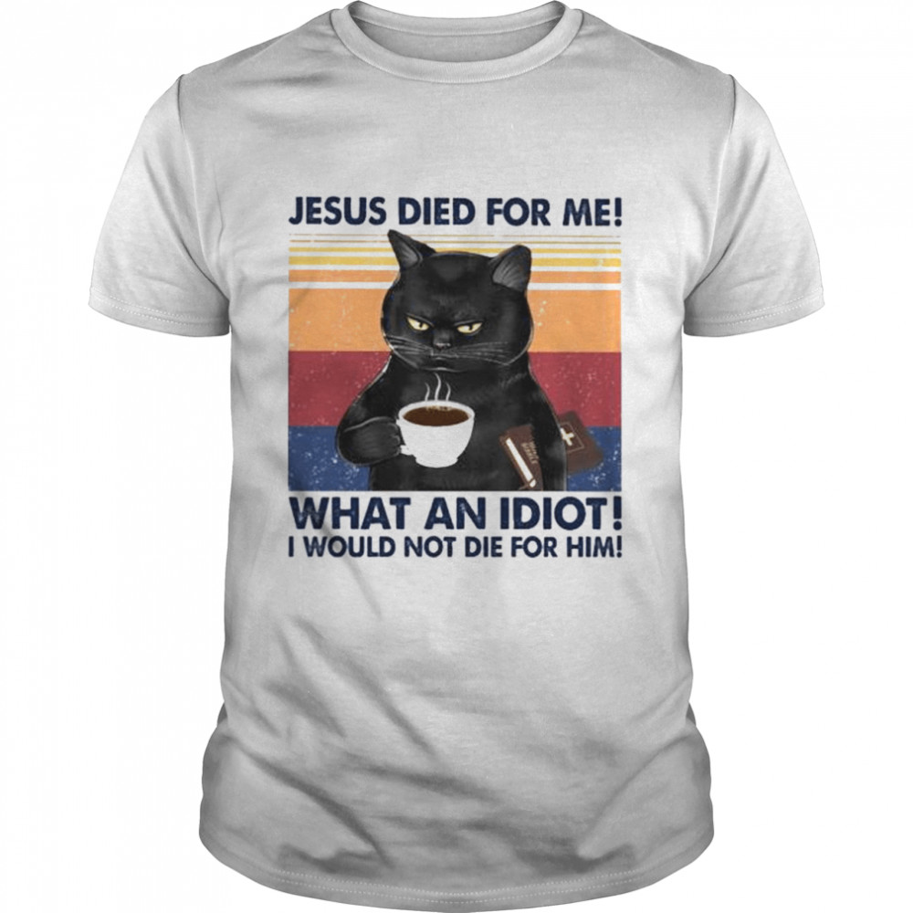 Black Cat Jesus died for me what an Idiot I would not die for him vintage shirt.jpg