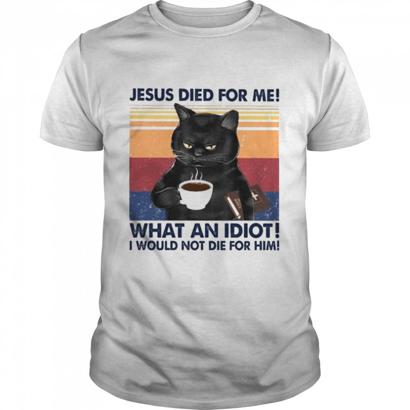 Black Cat Jesus died for me what an Idiot I would not die for him vintage shirt.jpg