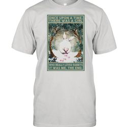 once upon a time there was a girl who really loved rabbits it was me the end shirt