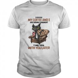 black cat shhh my coffee and i are having a moment i will deal with you later shirt