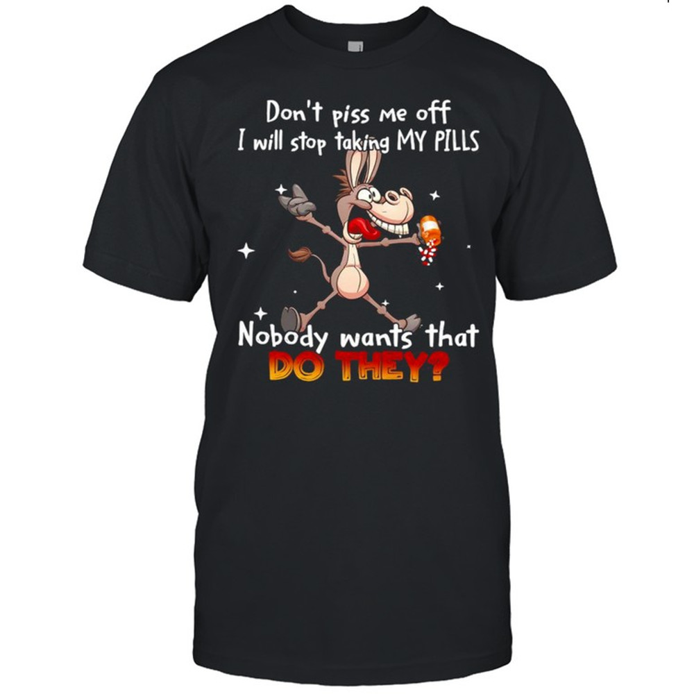 Donkey don’t piss Me off I will stop taking my pills nobody wants that do they shirt.jpg