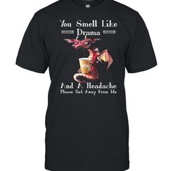 dragon drink coffee you smell like drama and a headache please get away from me shirt