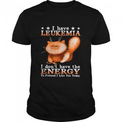 cat i have leukemia awareness i dont have the energy to pretend i like you today shirt