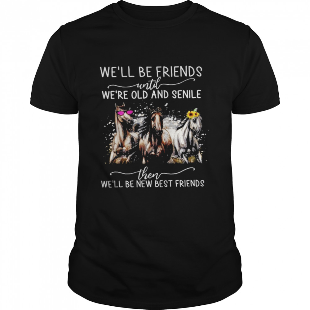 Horses We’ll Be Friends Until We’re Old And Senile Then We’ll Be New Best Friends Shirt.jpg