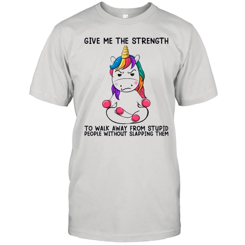 Unicorn Give Me The Strength To Talk Away From Stupid People Without Slapping Them shirt.jpg