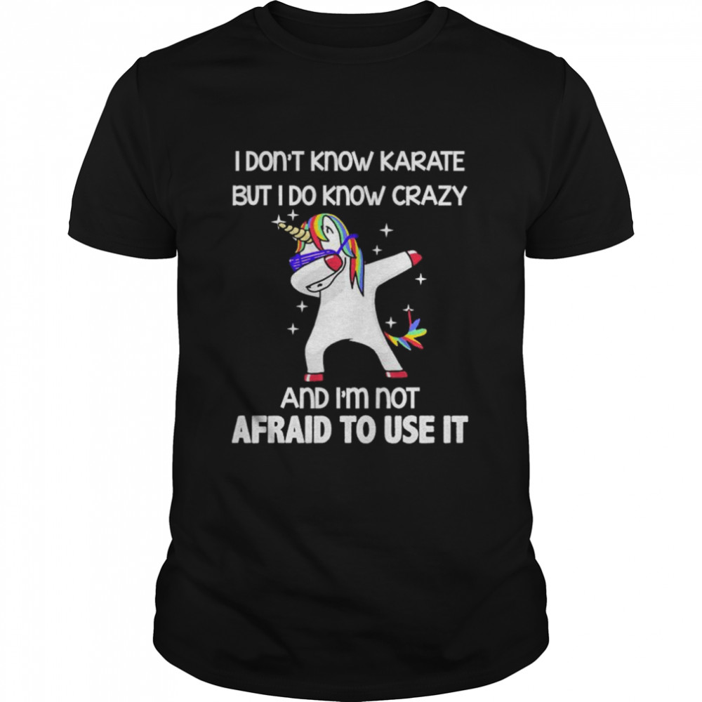 Dabbing Unicorn I don’t know karate but I do know crazy and I’m not afraid to use it shirt.jpg