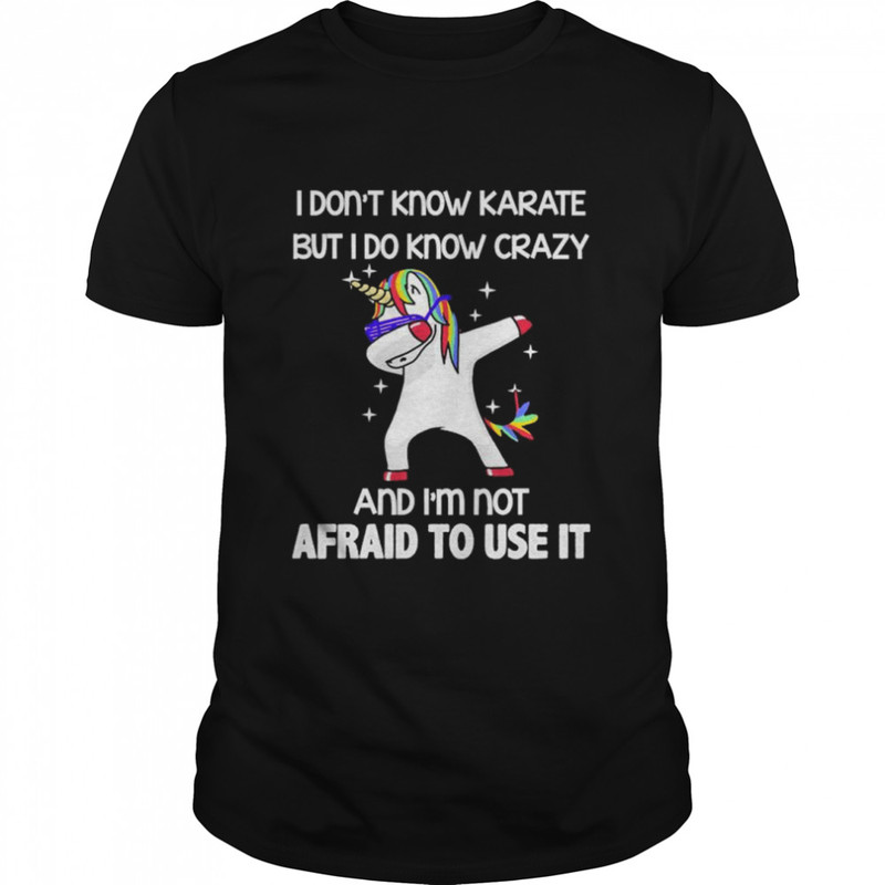 Dabbing Unicorn I don’t know karate but I do know crazy and I’m not afraid to use it shirt.jpg