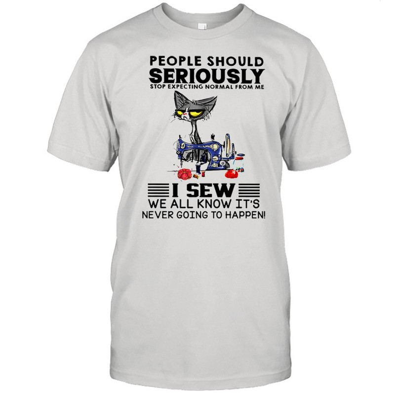 Cat people should seriously stop expecting normal from me I sew we all know its never going to happen shirt.jpg