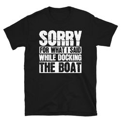 sorry for what i said while docking the boat t-shirt