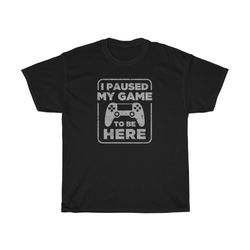 i paused my game to be here funny gamer t-shirt